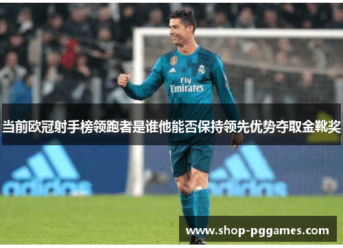 当前欧冠射手榜领跑者是谁他能否保持领先优势夺取金靴奖