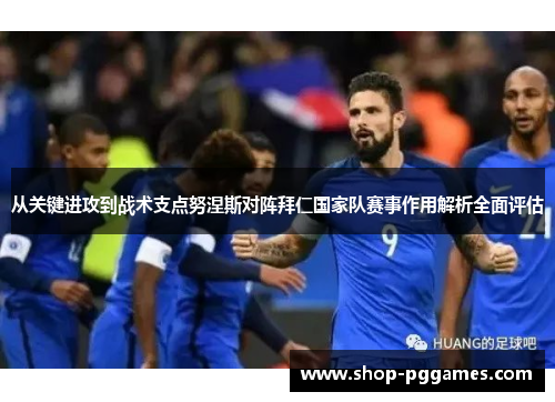 从关键进攻到战术支点努涅斯对阵拜仁国家队赛事作用解析全面评估