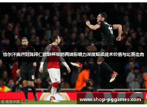恰尔汗奥卢对阵拜仁欧联杯攻防两端影响力深度解读战术价值与比赛走向