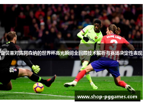 登贝莱对阵阿森纳的世界杯高光瞬间全回顾技术解析与赛场决定性表现