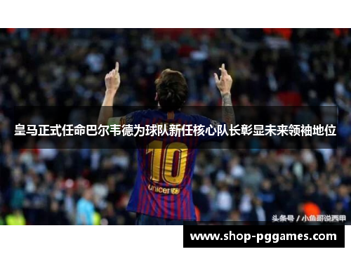 皇马正式任命巴尔韦德为球队新任核心队长彰显未来领袖地位