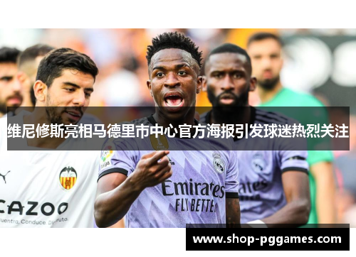 维尼修斯亮相马德里市中心官方海报引发球迷热烈关注