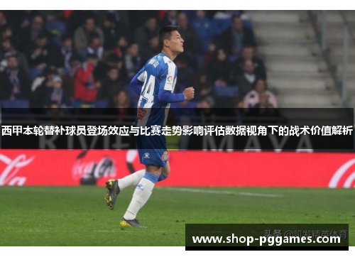 西甲本轮替补球员登场效应与比赛走势影响评估数据视角下的战术价值解析