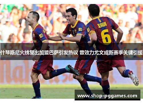 什琴斯尼火线复出加盟巴萨引发热议 曾效力尤文成新赛季关键引援