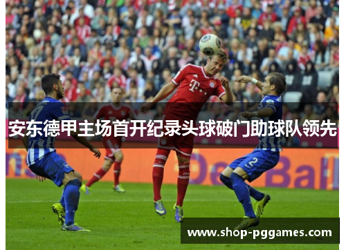 安东德甲主场首开纪录头球破门助球队领先