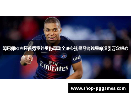 姆巴佩欧洲杯首秀意外受伤牵动全法心弦皇马锋线星命运引万众揪心