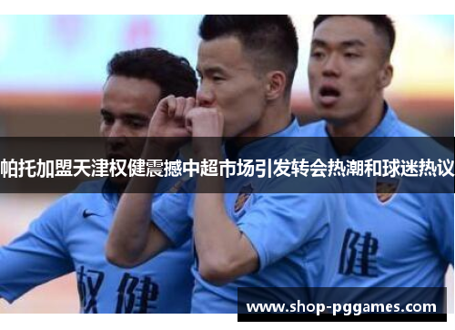 帕托加盟天津权健震撼中超市场引发转会热潮和球迷热议 帕托加盟天津权健震撼中超市场引发转会热潮和球迷热议