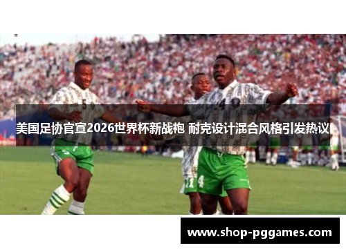 美国足协官宣2026世界杯新战袍 耐克设计混合风格引发热议
