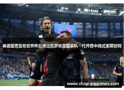 莫德里奇宣布世界杯后退出克罗地亚国家队一代传奇中场式谢幕时刻