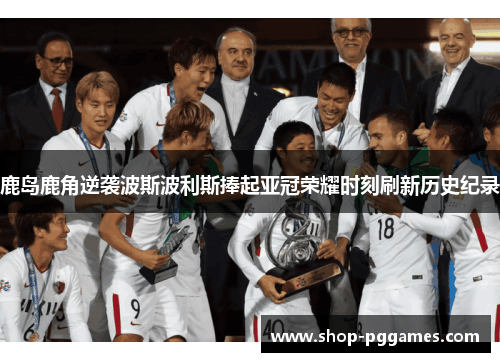 鹿岛鹿角逆袭波斯波利斯捧起亚冠荣耀时刻刷新历史纪录