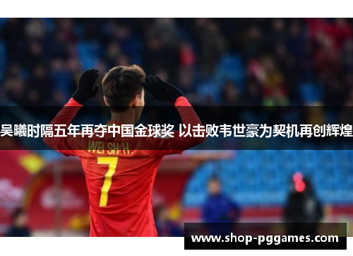吴曦时隔五年再夺中国金球奖 以击败韦世豪为契机再创辉煌
