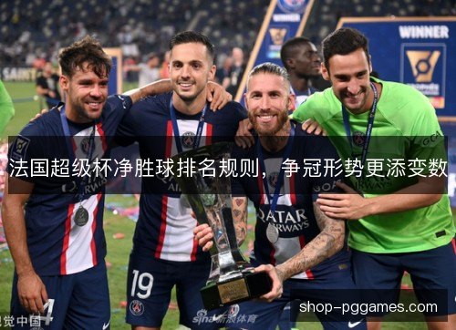 法国超级杯净胜球排名规则，争冠形势更添变数
